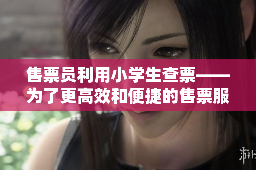 售票员利用小学生查票——为了更高效和便捷的售票服务