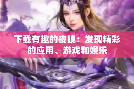 下载有趣的夜晚：发现精彩的应用、游戏和娱乐