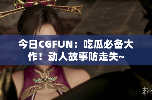 今日CGFUN：吃瓜必备大作！动人故事防走失~