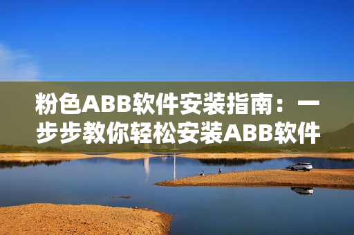 粉色ABB软件安装指南：一步步教你轻松安装ABB软件