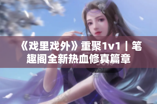 《戏里戏外》重聚1v1｜笔趣阁全新热血修真篇章