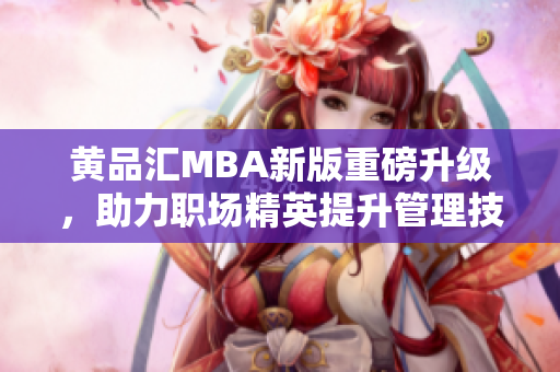 黄品汇MBA新版重磅升级，助力职场精英提升管理技能