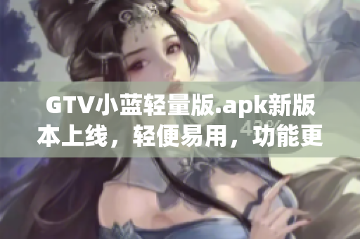 GTV小蓝轻量版.apk新版本上线，轻便易用，功能更强大