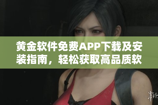黄金软件免费APP下载及安装指南，轻松获取高品质软件服务