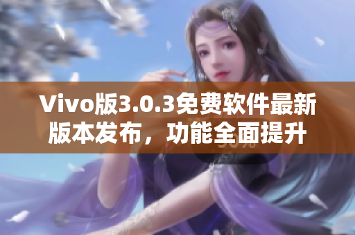 Vivo版3.0.3免费软件最新版本发布，功能全面提升