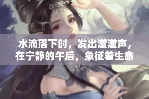 水滴落下时，发出滋滋声，在宁静的午后，象征着生命持续的力量。