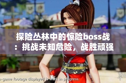 探险丛林中的惊险boss战：挑战未知危险，战胜顽强敌人