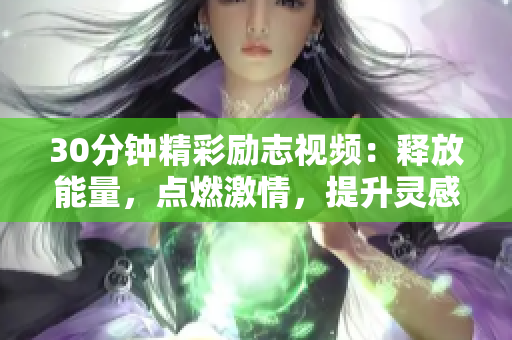 30分钟精彩励志视频：释放能量，点燃激情，提升灵感