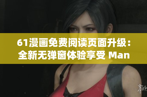 61漫画免费阅读页面升级：全新无弹窗体验享受 Manga Universe