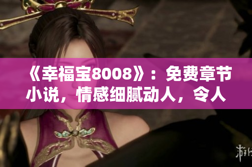 《幸福宝8008》：免费章节小说，情感细腻动人，令人流连忘返