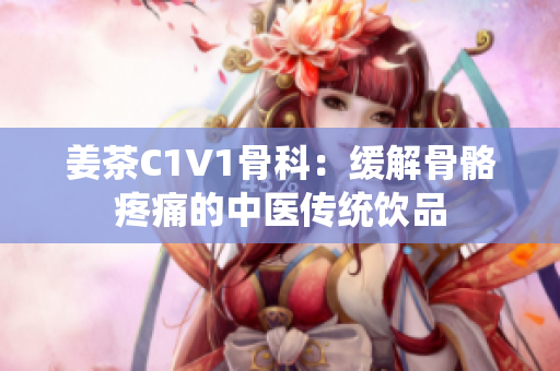 姜茶C1V1骨科：缓解骨骼疼痛的中医传统饮品