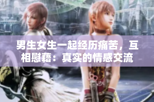 男生女生一起经历痛苦，互相慰藉：真实的情感交流