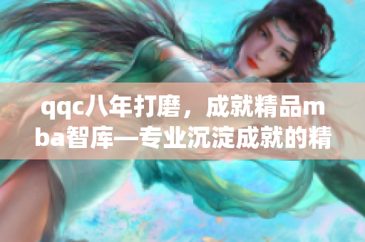 qqc八年打磨，成就精品mba智库—专业沉淀成就的精致之选