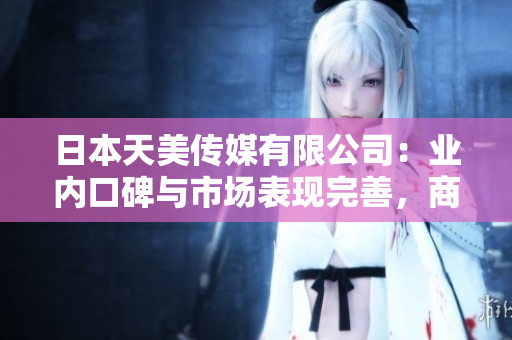 日本天美传媒有限公司：业内口碑与市场表现完善，商业模式创新成为关注焦点