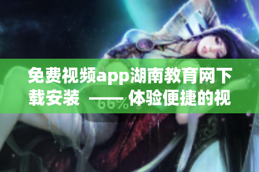 免费视频app湖南教育网下载安装  —— 体验便捷的视频教育资源获取