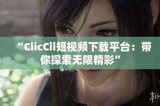 “CiicCii短视频下载平台：带你探索无限精彩”