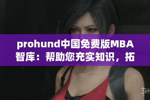 prohund中国免费版MBA智库：帮助您充实知识，拓展职业发展的最佳选择
