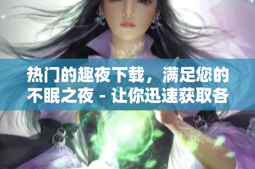 热门的趣夜下载，满足您的不眠之夜 - 让你迅速获取各类应用的下载新姿势