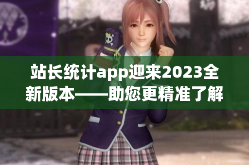 站长统计app迎来2023全新版本——助您更精准了解网站数据