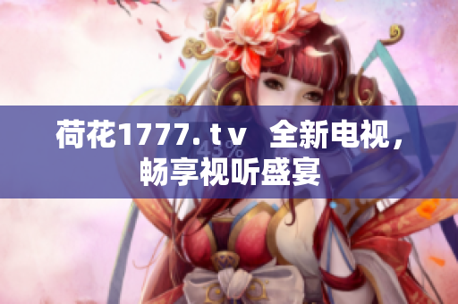 荷花1777. tⅴ  全新电视，畅享视听盛宴