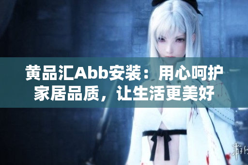 黄品汇Abb安装：用心呵护家居品质，让生活更美好