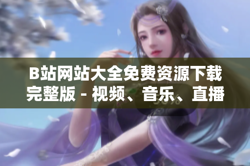 B站网站大全免费资源下载完整版 - 视频、音乐、直播全覆盖 