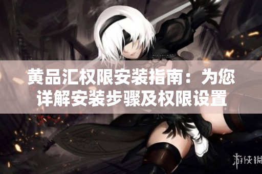 黄品汇权限安装指南：为您详解安装步骤及权限设置