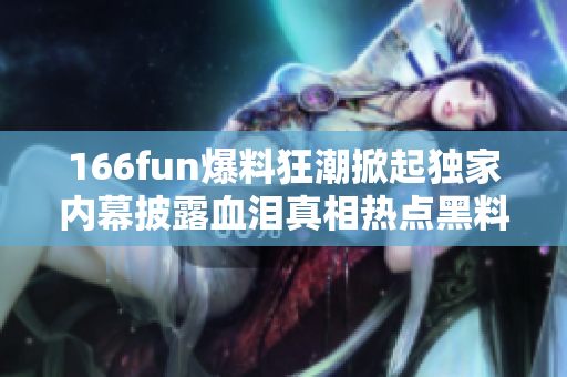 166fun爆料狂潮掀起独家内幕披露血泪真相热点黑料深度揭秘