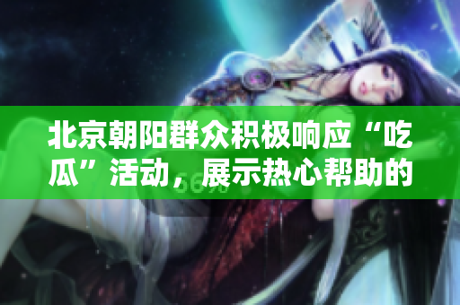 北京朝阳群众积极响应“吃瓜”活动，展示热心帮助的精神