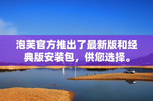 泡芙官方推出了最新版和经典版安装包，供您选择。