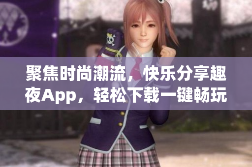 聚焦时尚潮流，快乐分享趣夜App，轻松下载一键畅玩