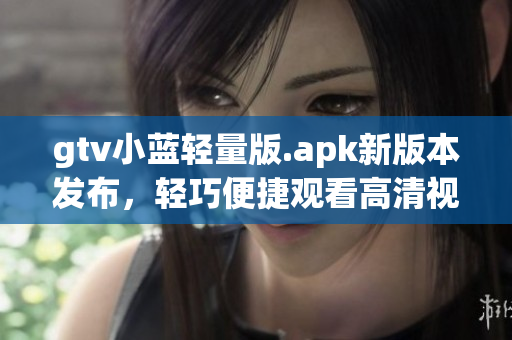 gtv小蓝轻量版.apk新版本发布，轻巧便捷观看高清视频