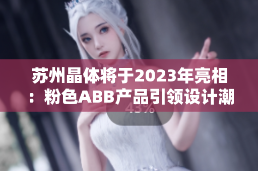 苏州晶体将于2023年亮相：粉色ABB产品引领设计潮流