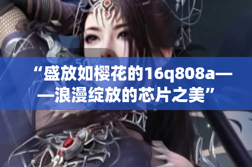 “盛放如樱花的16q808a——浪漫绽放的芯片之美”