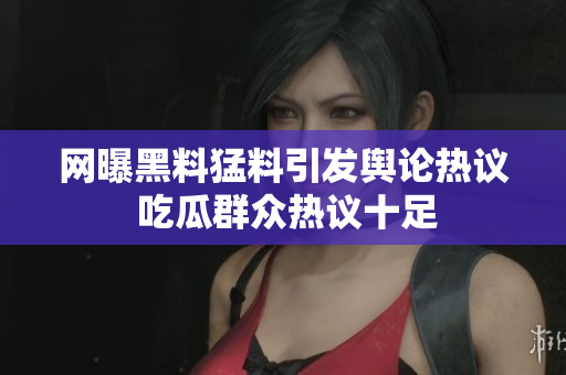 网曝黑料猛料引发舆论热议 吃瓜群众热议十足