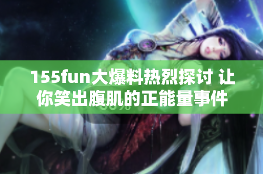 155fun大爆料热烈探讨 让你笑出腹肌的正能量事件