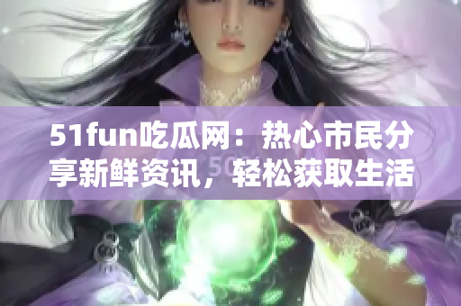 51fun吃瓜网：热心市民分享新鲜资讯，轻松获取生活乐趣