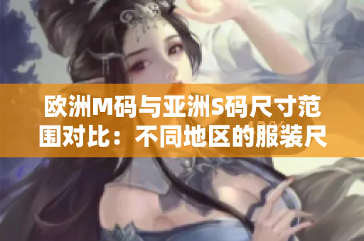 欧洲M码与亚洲S码尺寸范围对比：不同地区的服装尺寸推荐