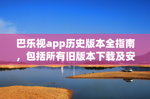 巴乐视app历史版本全指南，包括所有旧版本下载及安装方法