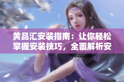 黄品汇安装指南：让你轻松掌握安装技巧，全面解析安装步骤