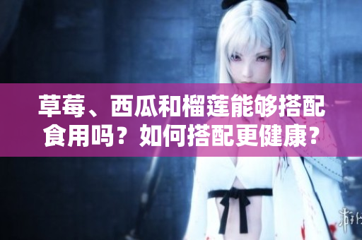 草莓、西瓜和榴莲能够搭配食用吗？如何搭配更健康？