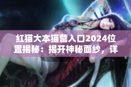 红猫大本猫营入口2024位置揭秘：揭开神秘面纱，详解地址及周边交通！