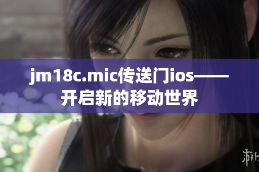 jm18c.mic传送门ios——开启新的移动世界