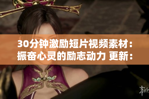 30分钟激励短片视频素材：振奋心灵的励志动力 更新：“30分钟让你超级振奋”