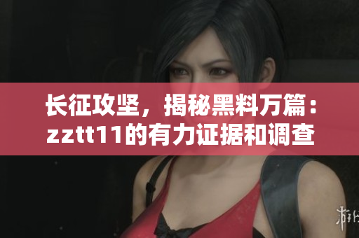 长征攻坚，揭秘黑料万篇：zztt11的有力证据和调查剖析