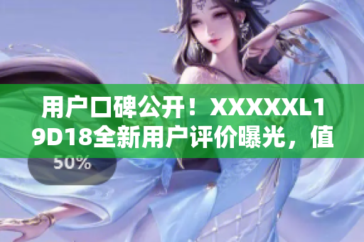 用户口碑公开！XXXXXL19D18全新用户评价曝光，值得入手吗？