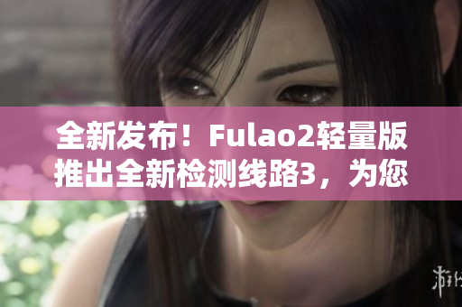 全新发布！Fulao2轻量版推出全新检测线路3，为您带来更精准的体验