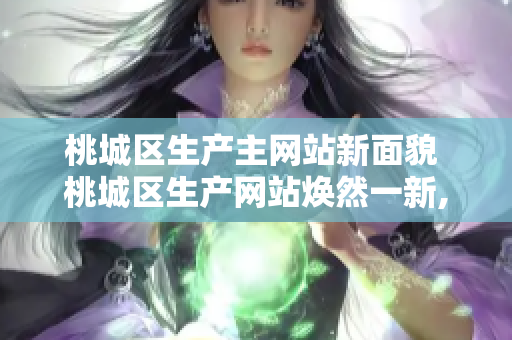 桃城区生产主网站新面貌 桃城区生产网站焕然一新,为城市发展添新动能