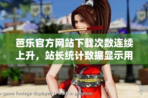 芭乐官方网站下载次数连续上升，站长统计数据显示用户访问量稳步增长