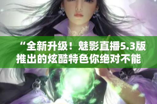 “全新升级！魅影直播5.3版推出的炫酷特色你绝对不能错过！”